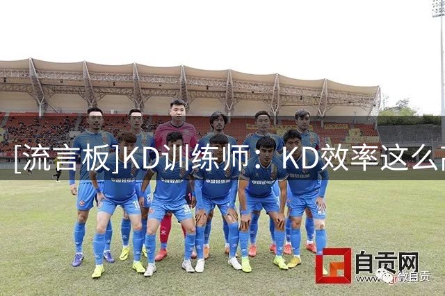 [流言板]KD训练师：KD效率这么高，球队输球怎么会都是他的错？
